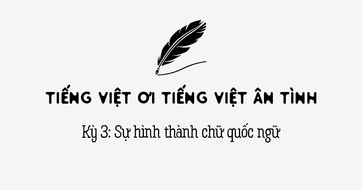 Tiếng Việt ơi tiếng Việt ân tình kỳ 3: Sự hình thành chữ Quốc ngữ